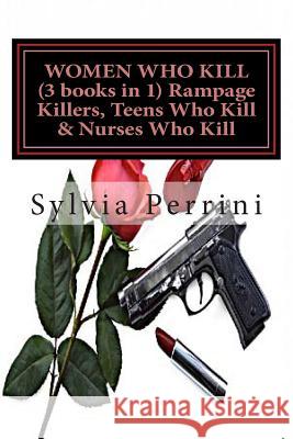 WOMEN WHO KILL (3 books in 1) Rampage Killers, Teens Who Kill & Nurses Who Kill)