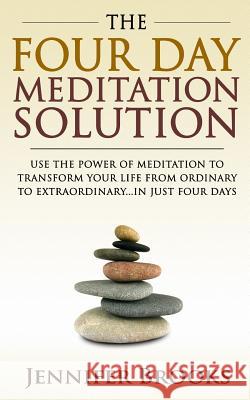 The Four Day Meditation Solution: Use the Power of Meditation to Transform Your Life from Ordinary to Extraordinary... In Just Four Days