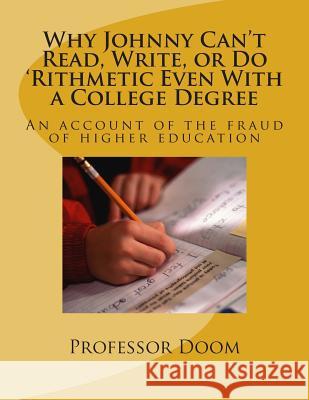 Why Johnny Can't Read, Write, or Do 'Rithmetic Even With a College Degree: An account of the fraud of higher education