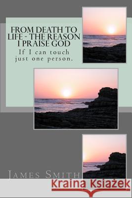 From Death to Life - The reason I praise GOD: If I can touch just one person.