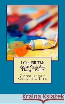 I Can Fill This Space With Any Thing I Want!: Consciously Creating Life