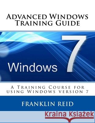 Advanced Windows 7 Training Guide: A Training Course for Those Who Want to Learn more about using Windows version 7
