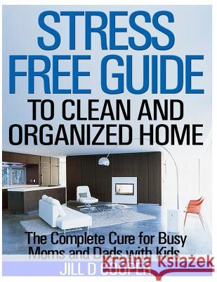 Stress Free Guide to Clean and Organized Home: The Complete Cure for Busy Moms and Dads with Kids