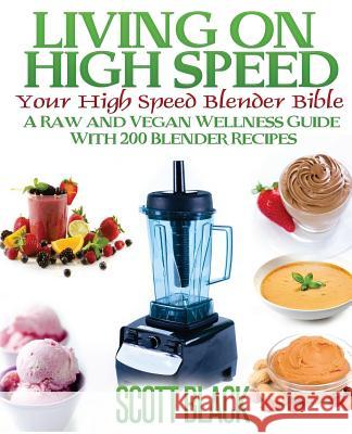 Living On High Speed: Your High Speed Blender Bible A Raw And Vegan Wellness Guide With 200 Blender Recipes