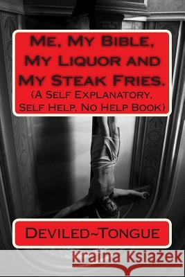 Me, My Bible, My Liquor and My Steak Fries.: (A Self Explanatory, Self Help, No Help Book)
