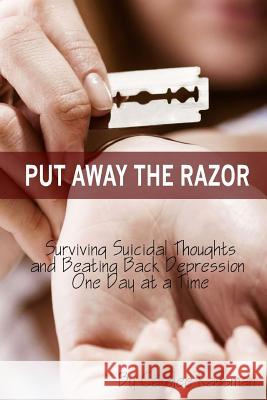 Put Away the Razor: Surviving Suicidal Thoughts and Beating Back Depression One Day at a Time