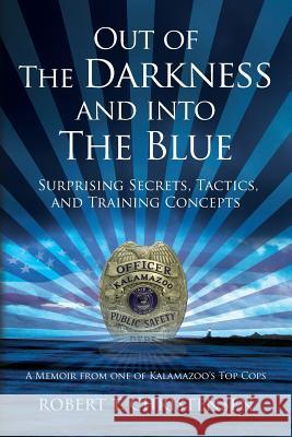 Out of the Darkness and into the Blue: Surprising Secrets, Tactics, and Training Concepts: A Memoir from one of Kalamazoo's Top Cops