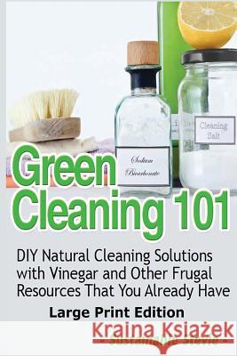 Green Cleaning 101 (Large Print Edition): DIY Natural Cleaning Solutions with Vinegar and Other Frugal Resources That You Already Have