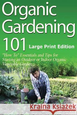 Organic Gardening 101 (Large Print Edition): ?How To? Essentials and Tips for Starting an Outdoor or Indoor Organic Vegetable Garden