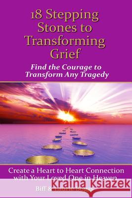 18 Stepping Stones to Transforming Grief: Find the Courage to Transform Any Tragedy