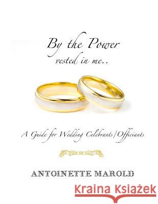 By the Power vested in me..: A Guide for Wedding Celebrants/Officiants