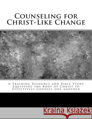 Counseling for Christ-Like Change: A Training Resource and Bible Study Equipping the Body of Christ to Effectively Counsel One Another
