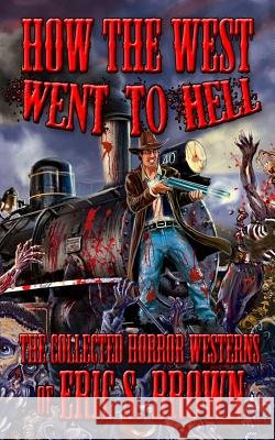 How The West Went To Hell: The Collected Horror Weserns of Eric S. Brown