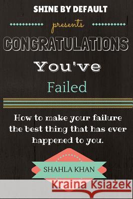 Congratulations You've Failed: How to make your failure the best thing that has ever happened to you and shine by default