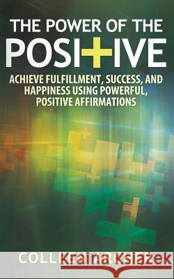 The Power of the Positive: Achieve Fulfillment, Success, and Happiness Using Powerful, Positive Affirmations