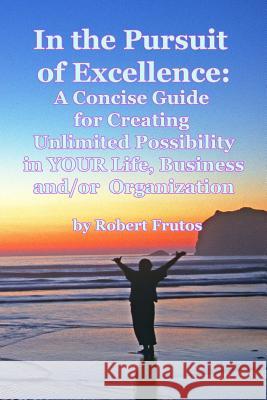 In the Pursuit of Excellence: A Concise Guide For Creating Unlimited Possibility in YOUR Life, Business, and/or Organization!