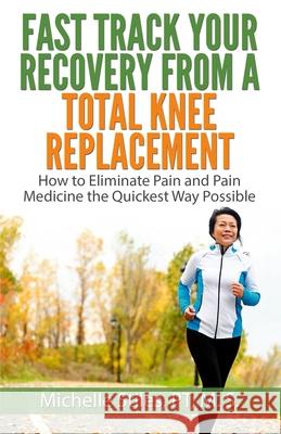 Fast Track Your Recovery From A Total Knee Replacement: : How to Eliminate Pain And Pain Medicine The Quickest Way Possible