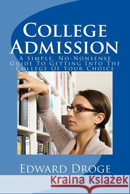 College Admission: A Simple, No-Nonsense Guide To Getting Into The College Of Your Choice