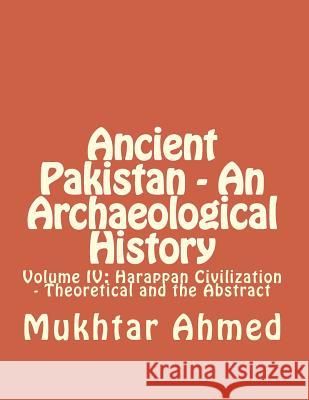 Ancient Pakistan - An Archaeological History: Volume IV: Harappan Civilization - Theoretical and the Abstract