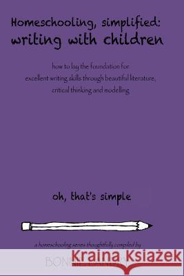 Homeschooling, Simplified Writing With Children: Homeschooling, simplified: teaching children writing how to lay the foundation for excellent writing