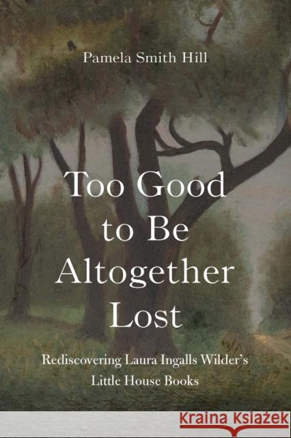 Too Good to Be Altogether Lost: Rediscovering Laura Ingalls Wilder's Little House Books