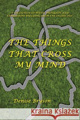 The Things That Cross My Mind: A Collection of Poetic Thoughts and Expressions Building from the Inside Out