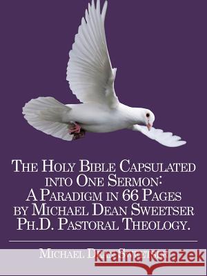 The Holy Bible Capsulated into One Sermon: A Paradigm in 66 Pages by Michael Dean Sweetser Ph.D. Pastoral Theology.