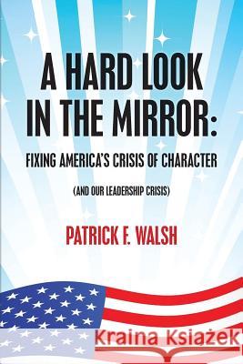 A Hard Look in the Mirror; Fixing America's Crisis of Character: (And Our Leadership Crisis)