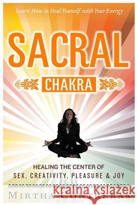 The Sacral Chakra: Healing the Center of Sex, Creativity, Pleasure and Joy: Learn to Heal Yourself with Your Energy