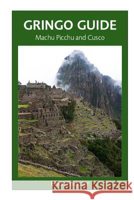 Gringo Guide: Machu Picchu And Cusco: Traveller's Guide To The Ancient Wonders Of Cusco And Area