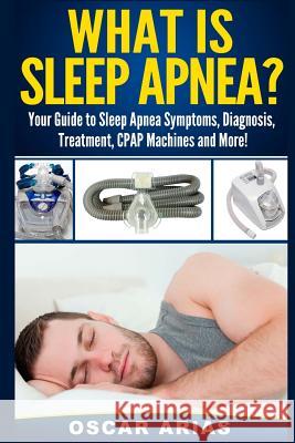 What is Sleep Apnea?: Your Guide to Sleep Apnea Symptoms, Diagnosis, Treatment, CPAP Machines and More!