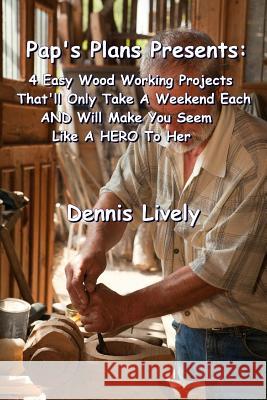 Pap's Plans Presents: : 4 Easy Wood Working Projects That'll Only Take A Weekend Each AND Will Make You Seem Like A HERO To Her