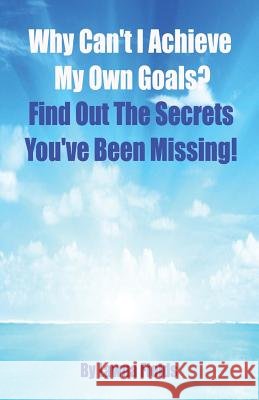 Why Can't I Achieve My Own Goals?: Find Out the Secrets You've Been Missing!