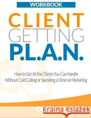 Client Getting P.L.A.N. - Workbook: How to Get All the Clients You Can Handle Without Cold Calling or Spending a Dime on Marketing