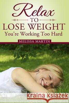 Relax to Lose Weight: How to Shed Pounds Without Starvation Dieting, Gimmicks or Dangerous Diet Pills, Using the Power of Sensible Foods, Wa