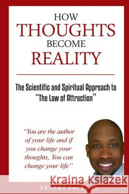 How Thoughts Become Reality: The Scientific and Spiritual Approach To The Law Of Attraction