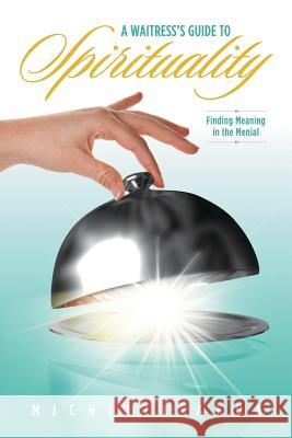 A Waitress's Guide to Spirituality.: Finding Meaning in the Menial.
