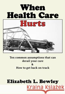 When Health Care Hurts: Ten common assumptions that can derail your care and how to get back on track