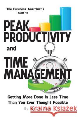 The Business Anarchist's Guide to Peak Productivity and Time Management: Getting More Done in Less Time Than You Ever Thought Possible