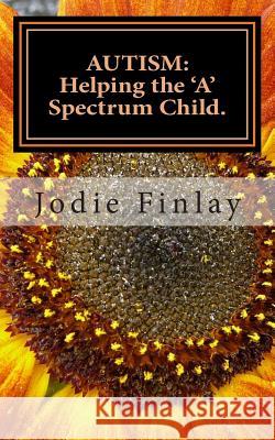 Autism: Helping The 'A' Spectrum Child.: You can guide your 'A' Spectrum child on a path toward happiness in a world that is o