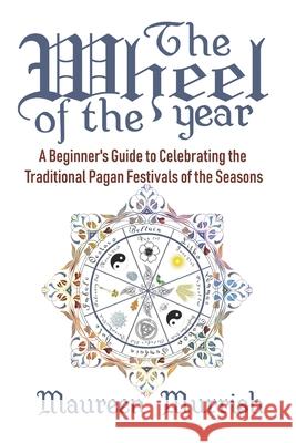 The Wheel of The Year: A Beginner's Guide to Celebrating the Traditional Pagan Festivals of the Seasons