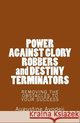 POWER AGAINST GLORY ROBBERS and DESTINY TERMINATORS: REMOVING THE OBSTACLES To YOUR SUCCESS