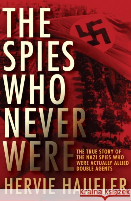 The Spies Who Never Were: The True Story of the Nazi Spies Who Were Actually Allied Double Agents