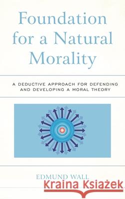 Foundation for a Natural Morality: A Deductive Approach for Defending and Developing a Moral Theory