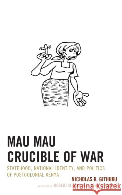 Mau Mau Crucible of War: Statehood, National Identity, and Politics of Postcolonial Kenya