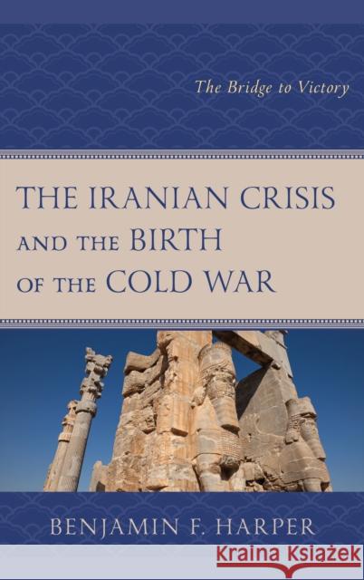 The Iranian Crisis and the Birth of the Cold War: The Bridge to Victory