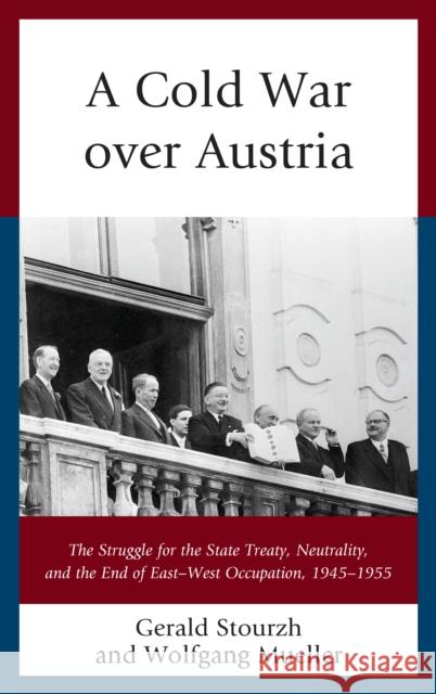 A Cold War over Austria: The Struggle for the State Treaty, Neutrality, and the End of East-West Occupation, 1945-1955