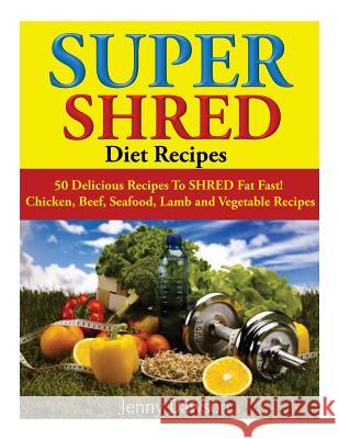 Super Shred Diet Recipes: 50 Delicious Recipes To SHRED Fat Fast! Chicken, Beef, Seafood, Lamb and Vegetable Recipes