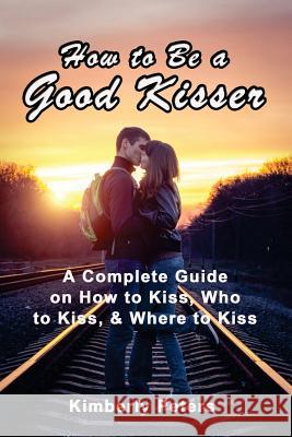 How to Be a Good Kisser: A Complete Guide On How to Kiss, Who to Kiss & Where to Kiss