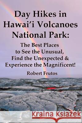 Day Hikes In Hawai'i Volcanoes National Park: The Best Places to See the Unusual, Find the Unexpected & Experience the Magnificent!